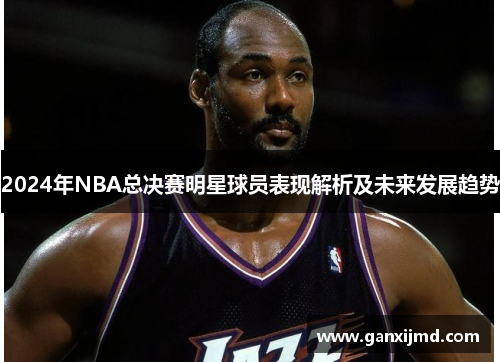 2024年NBA总决赛明星球员表现解析及未来发展趋势