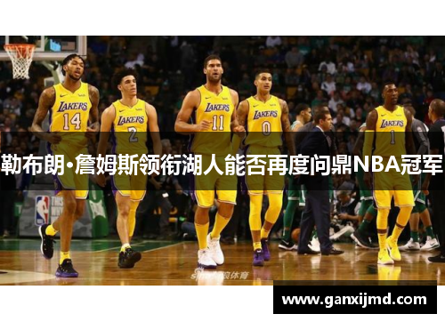 勒布朗·詹姆斯领衔湖人能否再度问鼎NBA冠军