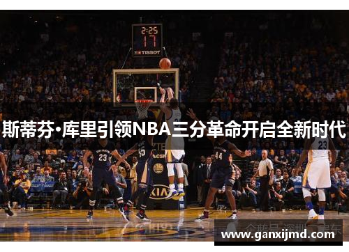 斯蒂芬·库里引领NBA三分革命开启全新时代