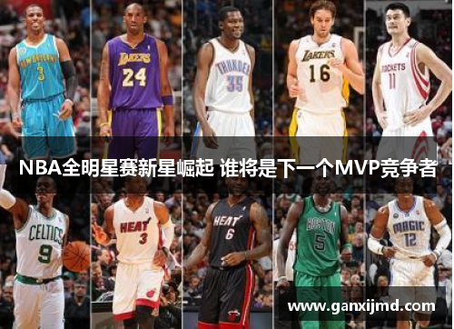 NBA全明星赛新星崛起 谁将是下一个MVP竞争者